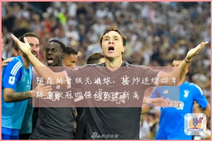 阿森纳晋级无进球,塔帅连续四年跻身欧冠四强创队史新高