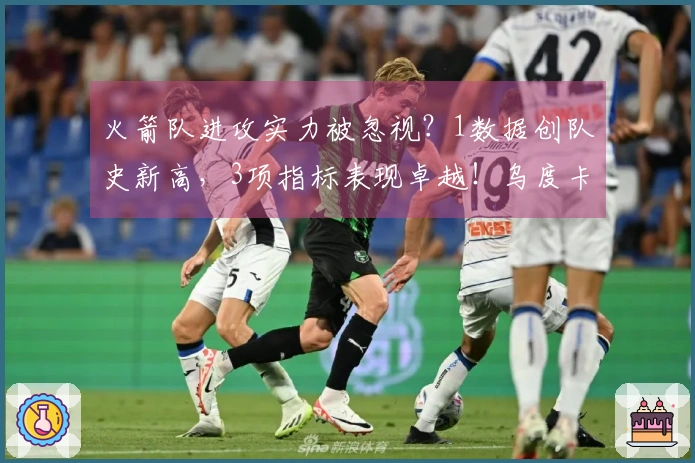 火箭队进攻实力被忽视？1数据创队史新高，3项指标表现卓越！乌度卡战术出色