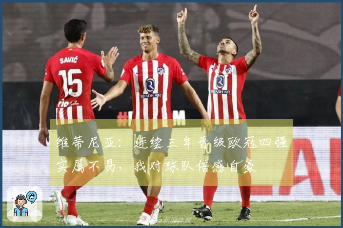 维蒂尼亚：连续三年晋级欧冠四强实属不易，我对球队倍感自豪