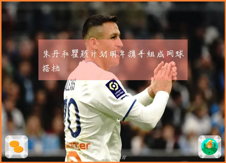 朱丹和瞿颖计划明年携手组成网球搭档