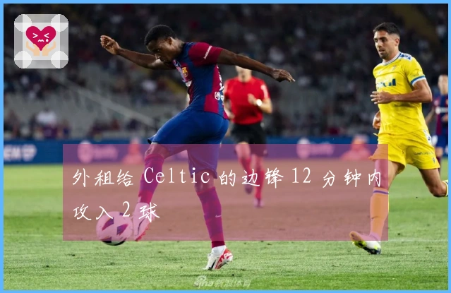 外租给 Celtic 的边锋 12 分钟内攻入 2 球