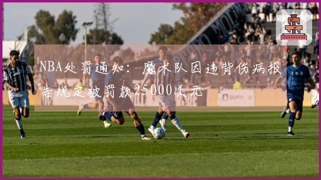 NBA处罚通知：魔术队因违背伤病报告规定被罚款25000美元