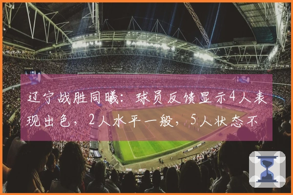 辽宁战胜同曦：球员反馈显示4人表现出色，2人水平一般，5人状态不佳