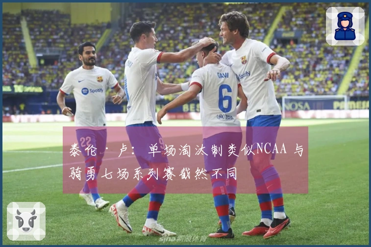 泰伦·卢：单场淘汰制类似NCAA 与骑勇七场系列赛截然不同