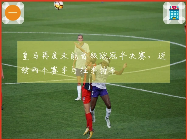 皇马再度未能晋级欧冠半决赛，连续两个赛季与往季持平