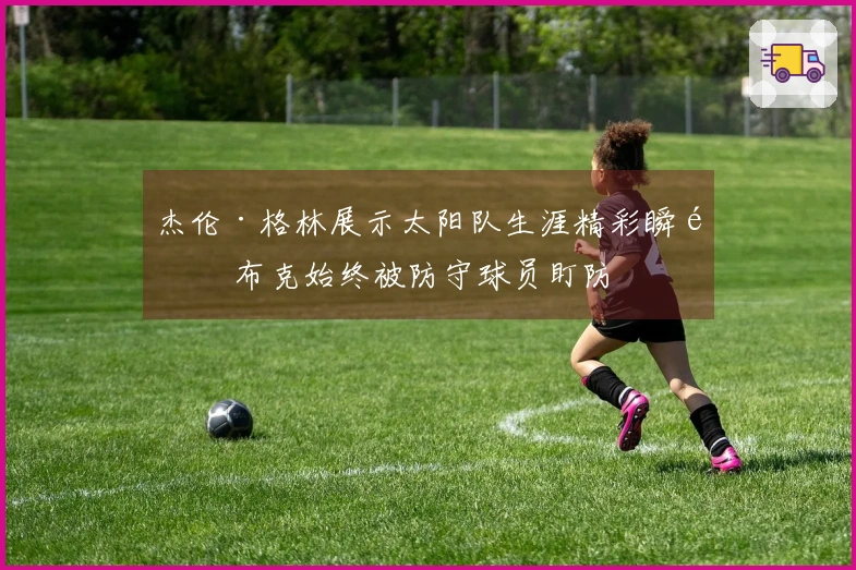 杰伦·格林展示太阳队生涯精彩瞬间 布克始终被防守球员盯防