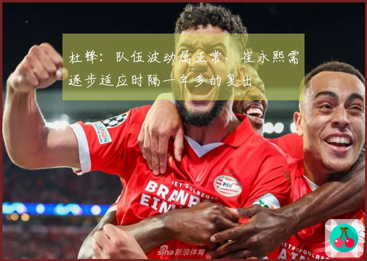 杜锋：队伍波动属正常，崔永熙需逐步适应时隔一年多的复出