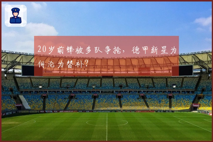20岁前锋被多队争抢，德甲新星为何沦为替补？