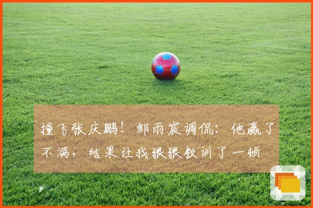 撞飞张庆鹏！邹雨宸调侃：他赢了不满，结果让我狠狠教训了一顿