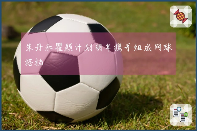 朱丹和瞿颖计划明年携手组成网球搭档