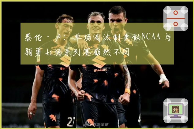 泰伦·卢：单场淘汰制类似NCAA 与骑勇七场系列赛截然不同