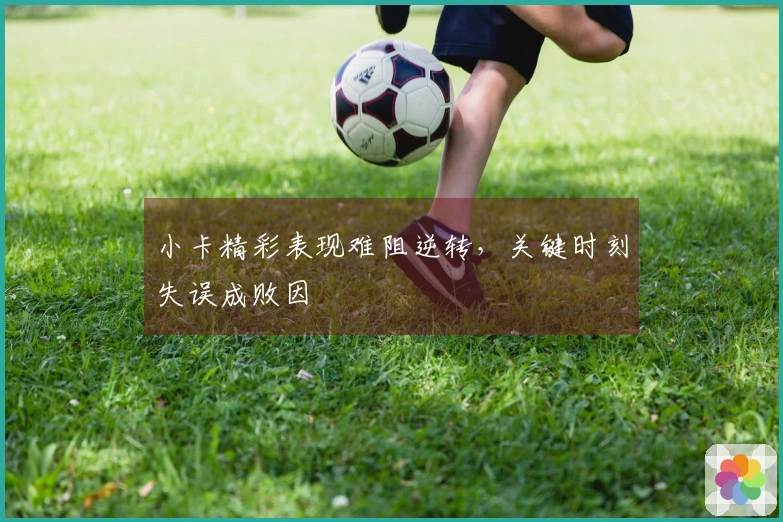 小卡精彩表现难阻逆转，关键时刻失误成败因