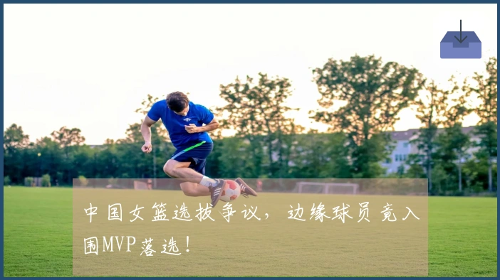 中国女篮选拔争议，边缘球员竟入围MVP落选！