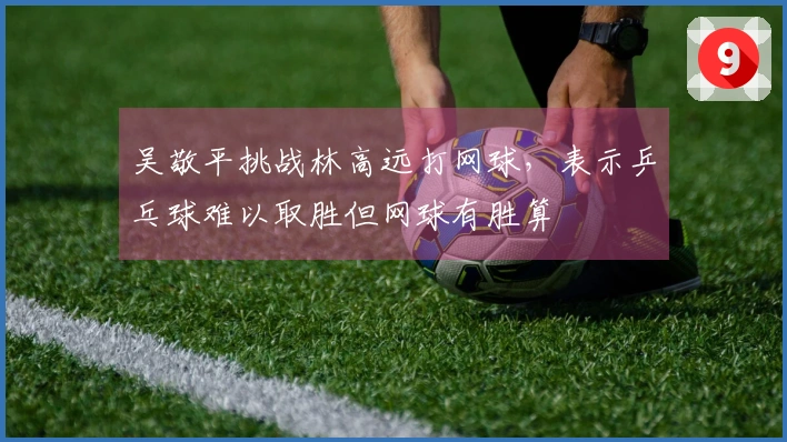 吴敬平挑战林高远打网球，表示乒乓球难以取胜但网球有胜算