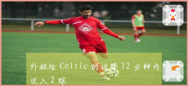 外租给 Celtic 的边锋 12 分钟内攻入 2 球
