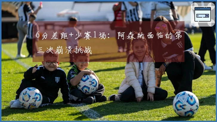 6分差距+少赛1场：阿森纳面临的第三次崩溃挑战