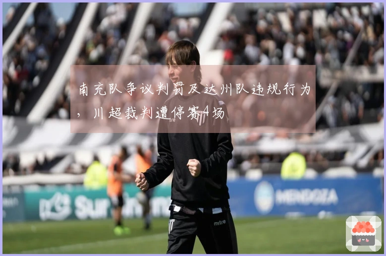 南充队争议判罚及达州队违规行为，川超裁判遭停赛4场