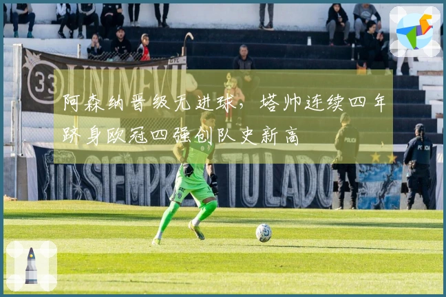 阿森纳晋级无进球，塔帅连续四年跻身欧冠四强创队史新高