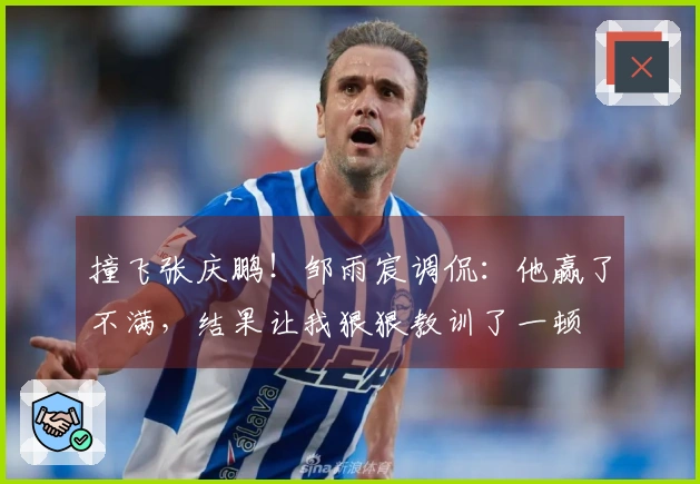 撞飞张庆鹏！邹雨宸调侃：他赢了不满，结果让我狠狠教训了一顿
