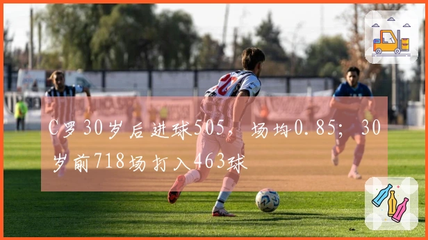 C罗30岁后进球505，场均0.85；30岁前718场打入463球