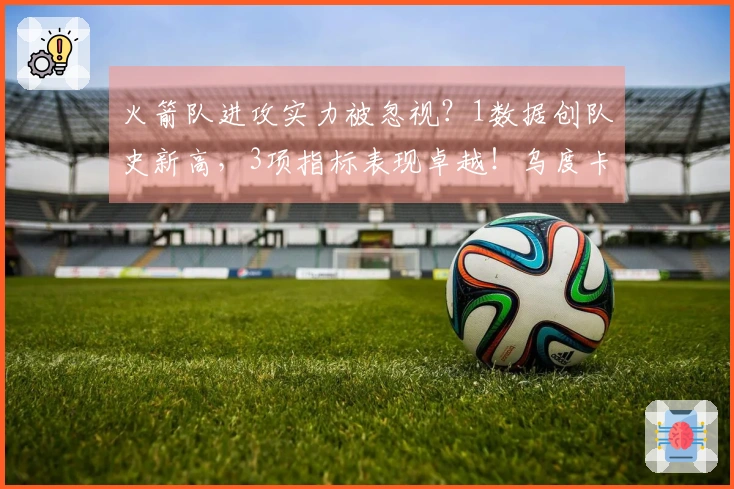 火箭队进攻实力被忽视？1数据创队史新高，3项指标表现卓越！乌度卡战术出色