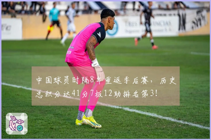 中国球员时隔8年重返季后赛，历史总积分达41分7板12助排名第3！
