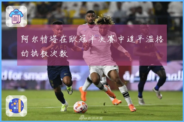 阿尔特塔在欧冠半决赛中追平温格的执教次数
