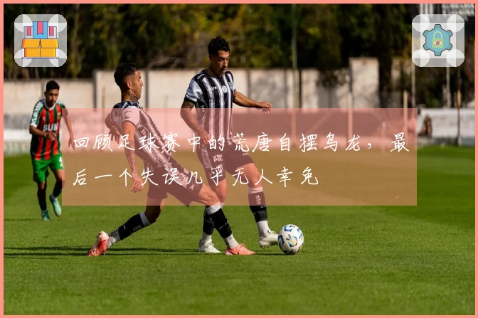 回顾足球赛中的荒唐自摆乌龙，最后一个失误几乎无人幸免